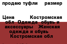 продаю туфли 37 размер › Цена ­ 500 - Костромская обл. Одежда, обувь и аксессуары » Женская одежда и обувь   . Костромская обл.